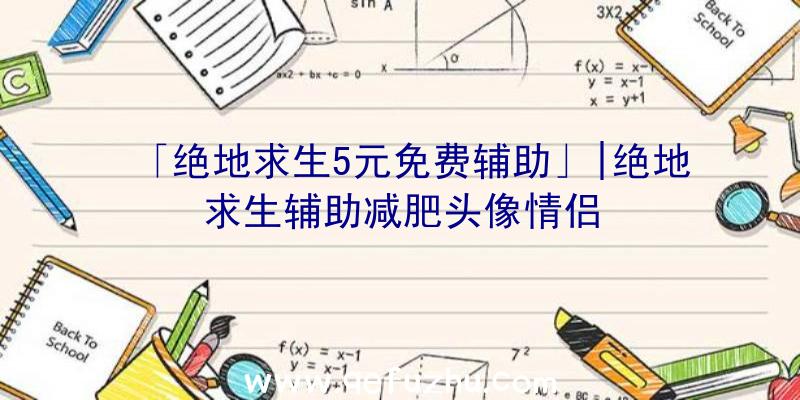 「绝地求生5元免费辅助」|绝地求生辅助减肥头像情侣